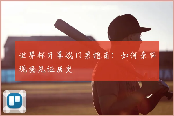 世界杯开幕战门票指南：如何亲临现场见证历史