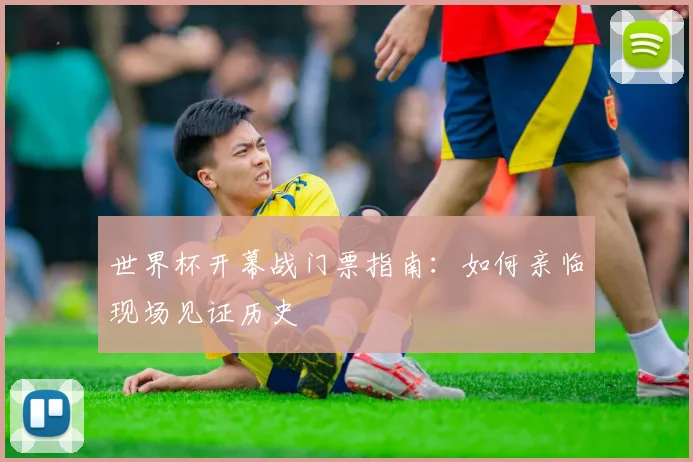 世界杯开幕战门票指南:如何亲临现场见证历史