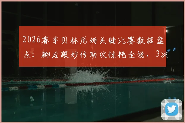 2026赛季贝林厄姆关键比赛数据盘点：脚后跟妙传助攻惊艳全场，3次射门体现进攻威胁
