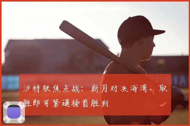 沙特联焦点战：新月对决海湾，取胜即可紧逼榜首胜利