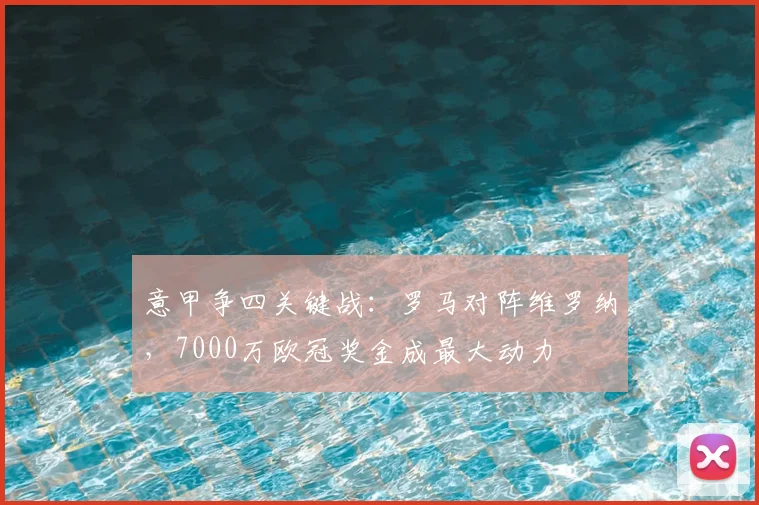 意甲争四关键战：罗马对阵维罗纳，7000万欧冠奖金成最大动力