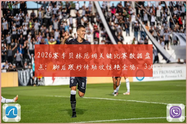 2026赛季贝林厄姆关键比赛数据盘点：脚后跟妙传助攻惊艳全场，3次射门体现进攻威胁