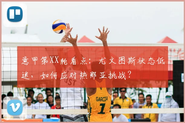 意甲第XX轮看点：尤文图斯状态低迷，如何应对热那亚挑战？