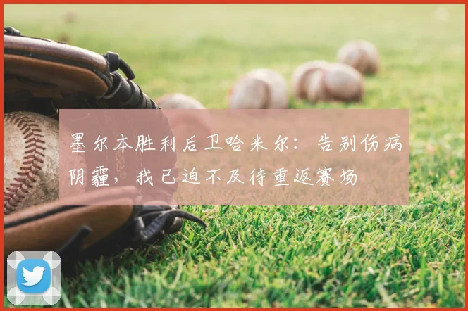 墨尔本胜利后卫哈米尔：告别伤病阴霾，我已迫不及待重返赛场