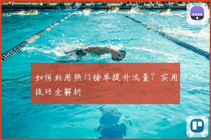 如何利用热门榜单提升流量？实用技巧全解析