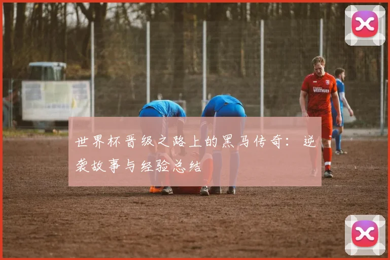 世界杯晋级之路上的黑马传奇：逆袭故事与经验总结