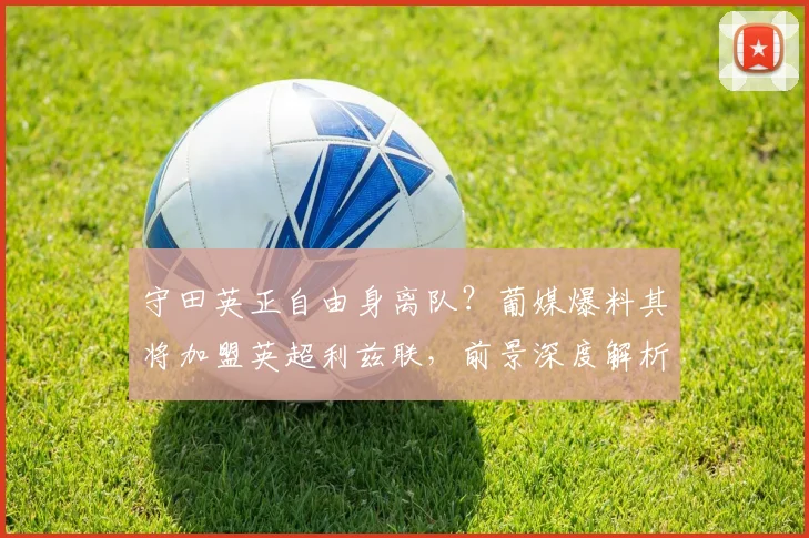 守田英正自由身离队？葡媒爆料其将加盟英超利兹联，前景深度解析