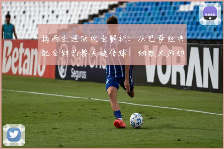 梅西生涯助攻全解析：从巴萨经典配合到巴黎关键传球，细数大师的助攻艺术与数据