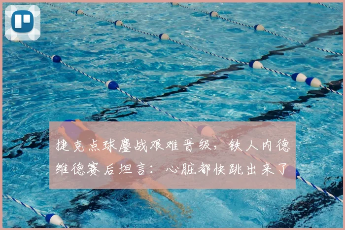 捷克点球鏖战艰难晋级，铁人内德维德赛后坦言：心脏都快跳出来了！