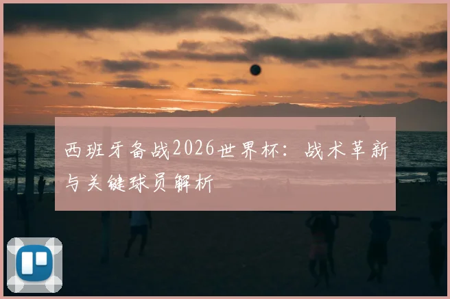 西班牙备战2026世界杯：战术革新与关键球员解析