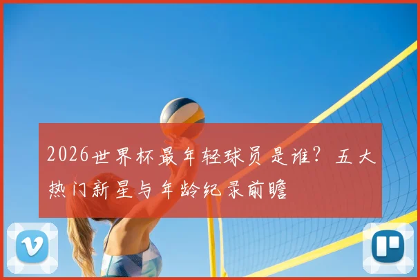 2026世界杯最年轻球员是谁？五大热门新星与年龄纪录前瞻